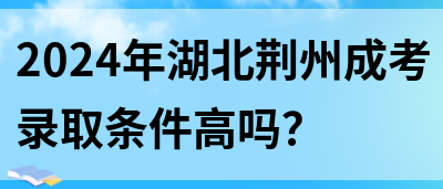 2024年湖北荆州成考录取条件高吗？(图1)