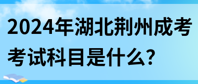 2024年湖北荆州成考考试科目是什么？