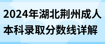 2024年湖北荆州成人本科录取分数线详解(图1)