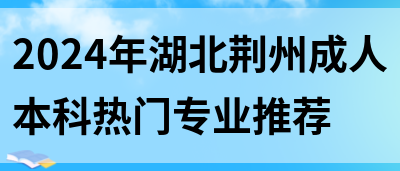 2024年湖北荆州成人本科热门专业推荐(图1)