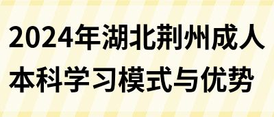 2024年湖北荆州成人本科学习模式与优势(图1)