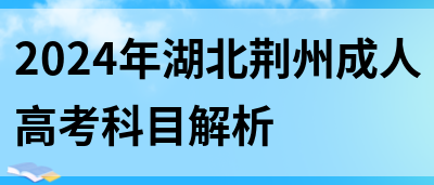 2024年湖北荆州成人高考科目解析(图1)