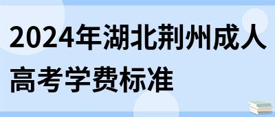 2024年湖北荆州成人高考学费标准(图1)