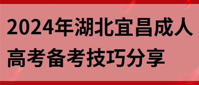 2024年湖北宜昌成人高考备考技巧分享(图1)