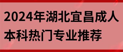 2024年湖北宜昌成人本科热门专业推荐(图1)