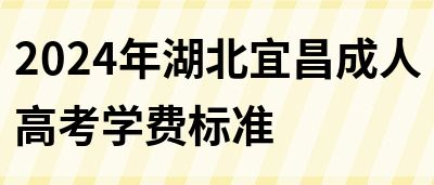 2024年湖北宜昌成人高考学费标准(图1)