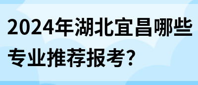 2024年湖北宜昌哪些专业推荐报考？(图1)