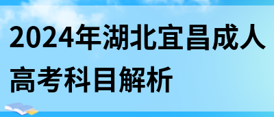 2024年湖北宜昌成人高考科目解析(图1)