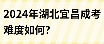 2024年湖北宜昌成考难度如何？(图1)