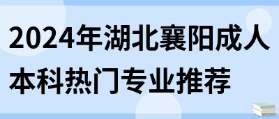 2024年湖北襄阳成人本科热门专业推荐(图1)