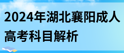 2024年湖北襄阳成人高考科目解析(图1)