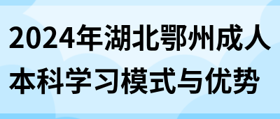 2024年湖北鄂州成人本科学习模式与优势(图1)