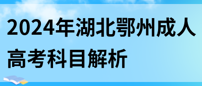 2024年湖北鄂州成人高考科目解析(图1)