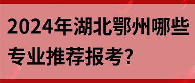 2024年湖北鄂州哪些专业推荐报考？(图1)