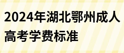 2024年湖北鄂州成人高考学费标准(图1)