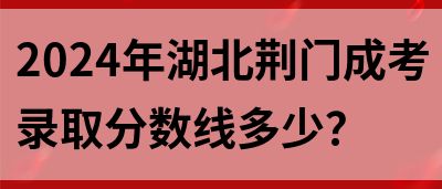 2024年湖北荆门成考录取分数线多少？(图1)