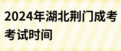 2024年湖北荆门成考考试时间(图1)