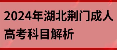 2024年湖北荆门成人高考科目解析(图1)