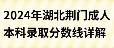 2024年湖北荆门成人本科录取分数线详解(图1)