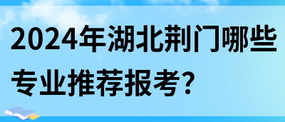 2024年湖北荆门哪些专业推荐报考？(图1)