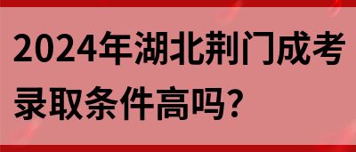 2024年湖北荆门成考录取条件高吗？(图1)