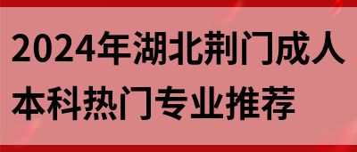 2024年湖北荆门成人本科热门专业推荐(图1)