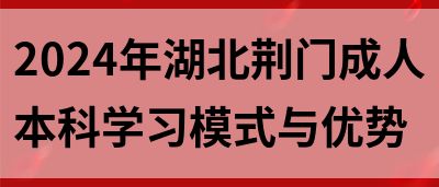 2024年湖北荆门成人本科学习模式与优势(图1)