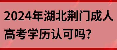 2024年湖北荆门成人高考学历认可吗？(图1)