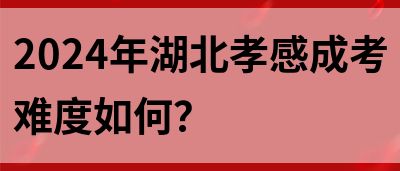 2024年湖北孝感成考难度如何？(图1)