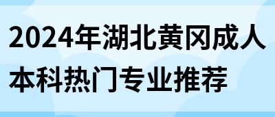 2024年湖北黄冈成人本科热门专业推荐(图1)