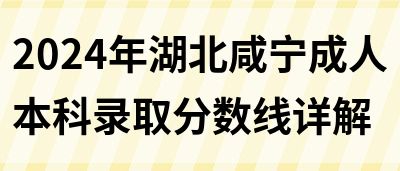 2024年湖北咸宁成人本科录取分数线详解(图1)