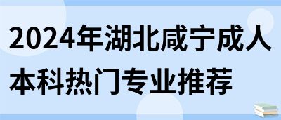 2024年湖北咸宁成人本科热门专业推荐(图1)