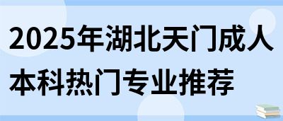 2025年湖北天门成人本科热门专业推荐(图1)