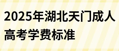 2025年湖北天门成人高考学费标准(图1)