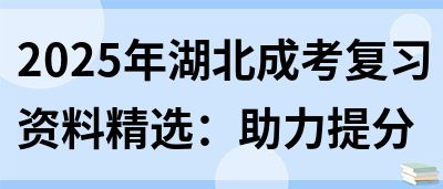 2025年湖北成考复习资料精选：助力提分