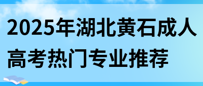 2025年湖北黄石成人高考热门专业推荐(图1)