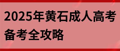 2025年黄石成人高考备考全攻略(图1)