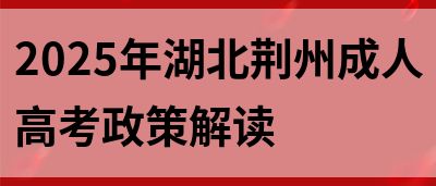 2025年湖北荆州成人高考政策解读(图1)