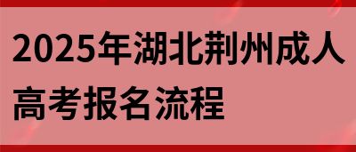 2025年湖北荆州成人高考报名流程(图1)