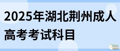 2025年湖北荆州成人高考考试科目(图1)