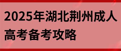 2025年湖北荆州成人高考备考攻略(图1)