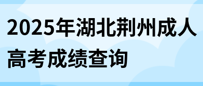 2025年湖北荆州成人高考成绩查询(图1)