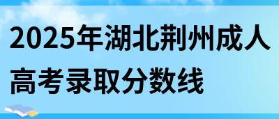 2025年湖北荆州成人高考录取分数线(图1)