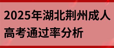 2025年湖北荆州成人高考通过率分析(图1)