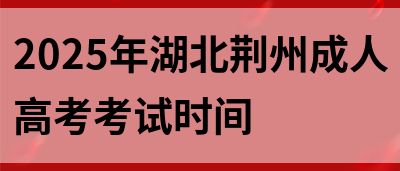 2025年湖北荆州成人高考考试时间(图1)