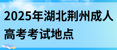 2025年湖北荆州成人高考考试地点(图1)