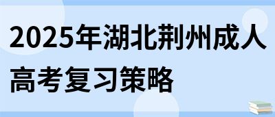 2025年湖北荆州成人高考复习策略(图1)