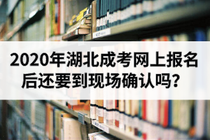 2020年湖北成考网上报名后还要到现场确认吗？