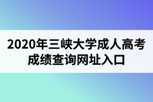 2020年三峡大学成人高考成绩查询网址入口