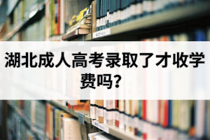 湖北成人高考录取了才收学费吗？